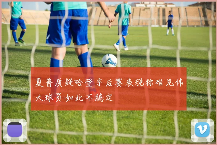 夏普质疑哈登季后赛表现称难见伟大球员如此不稳定