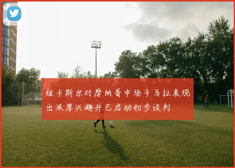纽卡斯尔对摩纳哥中场卡马拉表现出浓厚兴趣并已启动初步谈判