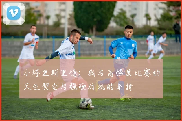 小塔里斯里德：我与高强度比赛的天生契合与强硬对抗的坚持