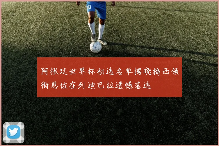 阿根廷世界杯初选名单揭晓梅西领衔恩佐在列迪巴拉遗憾落选