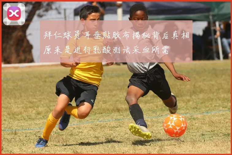 拜仁球员耳垂贴胶布揭秘背后真相原来是进行乳酸测试采血所需