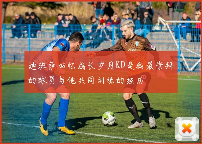 迪班萨回忆成长岁月KD是我最崇拜的球员与他共同训练的经历