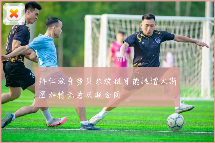 拜仁放弃努贝尔续租可能性增大斯图加特无意买断合同
