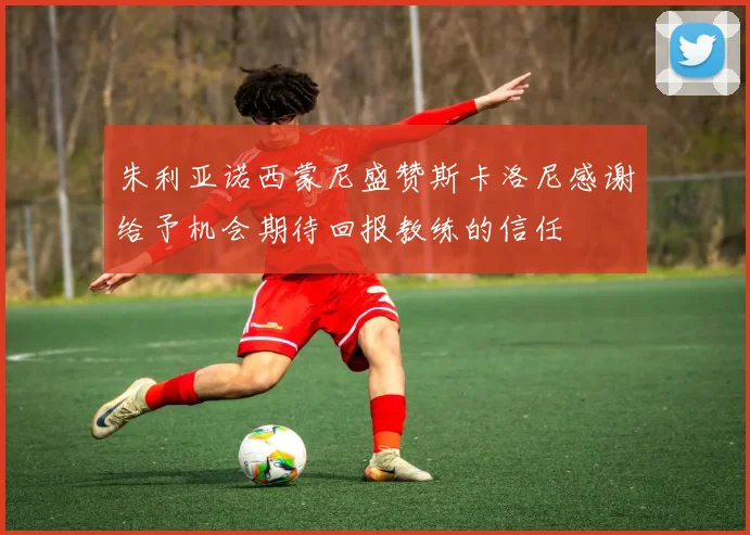 朱利亚诺西蒙尼盛赞斯卡洛尼感谢给予机会期待回报教练的信任