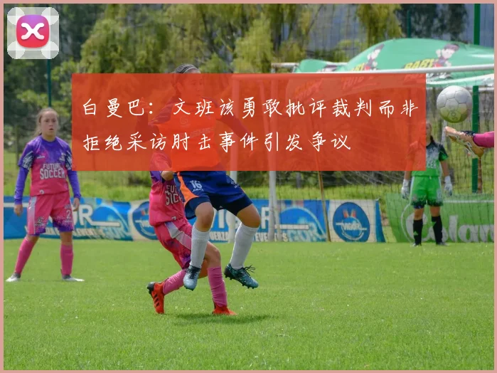 白曼巴：文班该勇敢批评裁判而非拒绝采访肘击事件引发争议