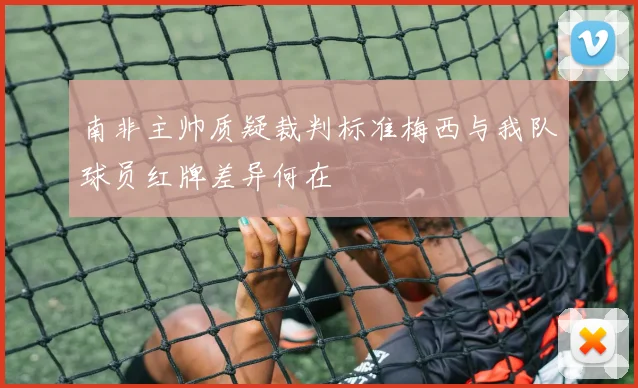 南非主帅质疑裁判标准梅西与我队球员红牌差异何在