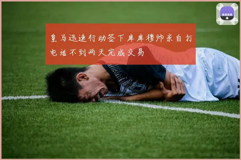 皇马迅速行动签下库库穆帅亲自打电话不到两天完成交易