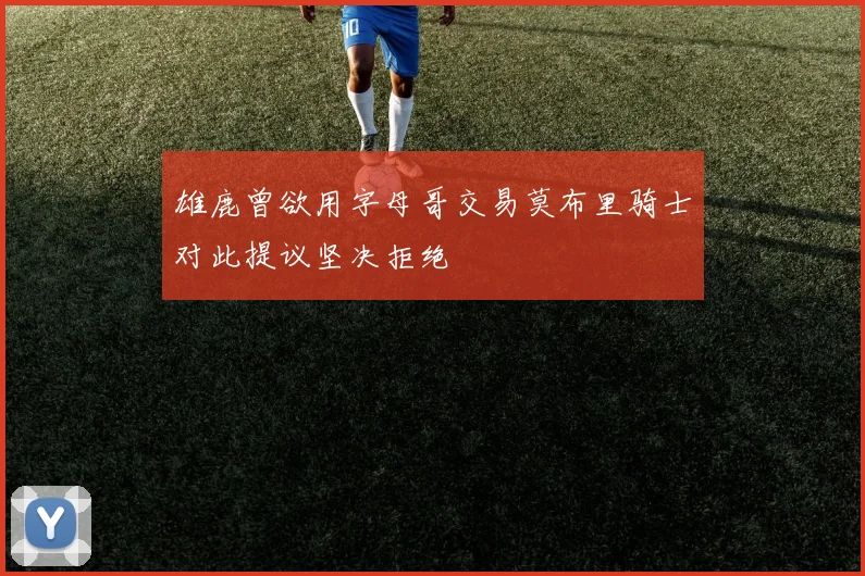 雄鹿曾欲用字母哥交易莫布里骑士对此提议坚决拒绝