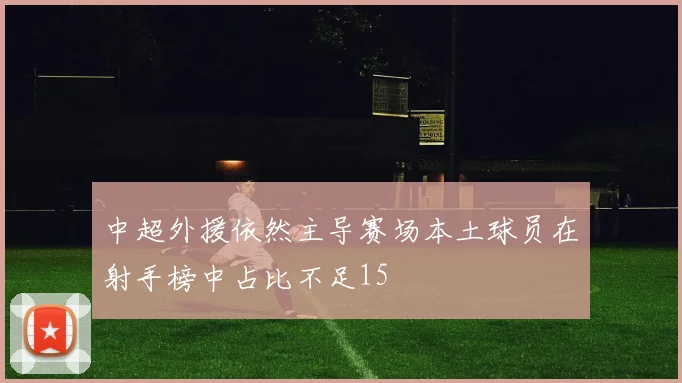 中超外援依然主导赛场本土球员在射手榜中占比不足15