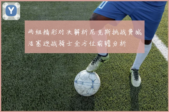 两组精彩对决解析尼克斯挑战费城活塞迎战骑士全方位前瞻分析