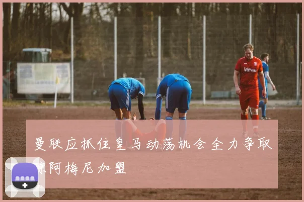 曼联应抓住皇马动荡机会全力争取琼阿梅尼加盟