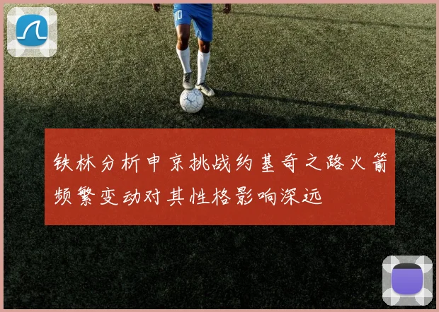 铁林分析申京挑战约基奇之路火箭频繁变动对其性格影响深远