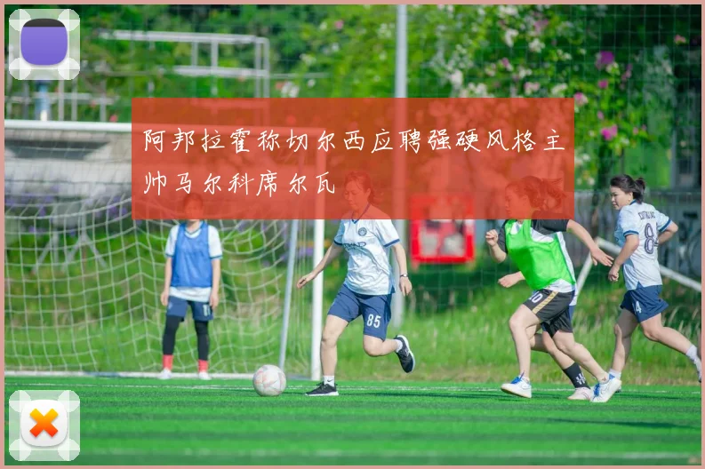 阿邦拉霍称切尔西应聘强硬风格主帅马尔科席尔瓦