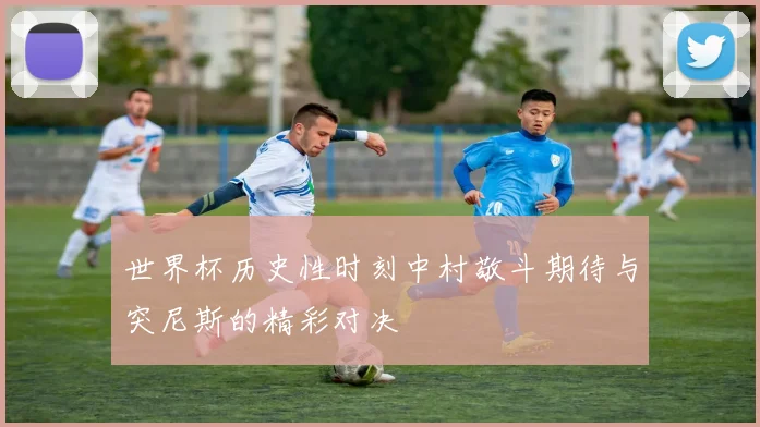 世界杯历史性时刻中村敬斗期待与突尼斯的精彩对决